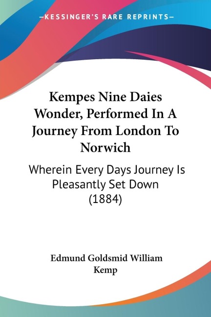 Kempes Nine Daies Wonder, Performed In A Journey From London To Norwich: Wherein Every Days Journey Is Pleasantly Set Down (1884)