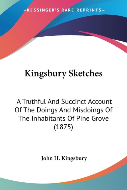 Kingsbury Sketches: A Truthful And Succinct Account Of The Doings And Misdoings Of The Inhabitants Of Pine Grove (1875)
