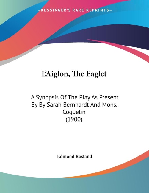 L'Aiglon, The Eaglet: A Synopsis Of The Play As Present By By Sarah Bernhardt And Mons. Coquelin (1900)