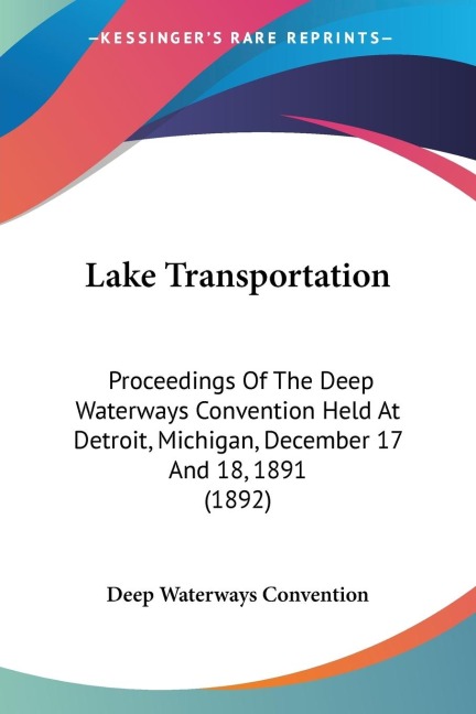 Lake Transportation: Proceedings Of The Deep Waterways Convention Held At Detroit, Michigan, December 17 And 18, 1891 (1892)