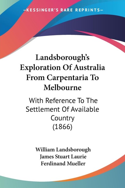 Landsboroughs Exploration Of Australia From Carpentaria To Melbourne: With Reference To The Settlement Of Available Country (1866)