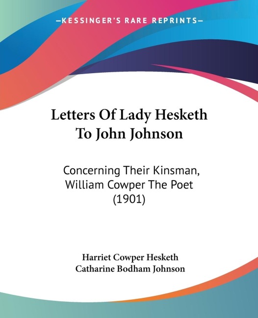 Letters Of Lady Hesketh To John Johnson: Concerning Their Kinsman, William Cowper The Poet (1901)