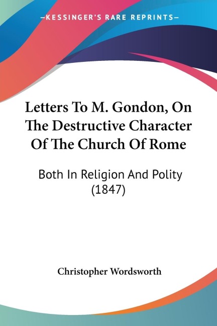 Letters To M. Gondon, On The Destructive Character Of The Church Of Rome: Both In Religion And Polity (1847)