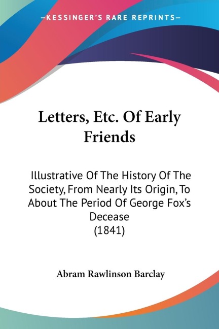 Letters, Etc. Of Early Friends: Illustrative Of The History Of The Society, From Nearly Its Origin, To About The Period Of George Foxs Decease (1841)