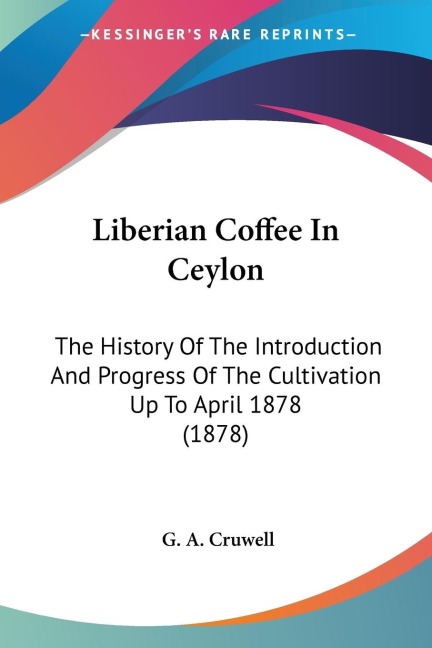 Liberian Coffee In Ceylon: The History Of The Introduction And Progress Of The Cultivation Up To April 1878 (1878)
