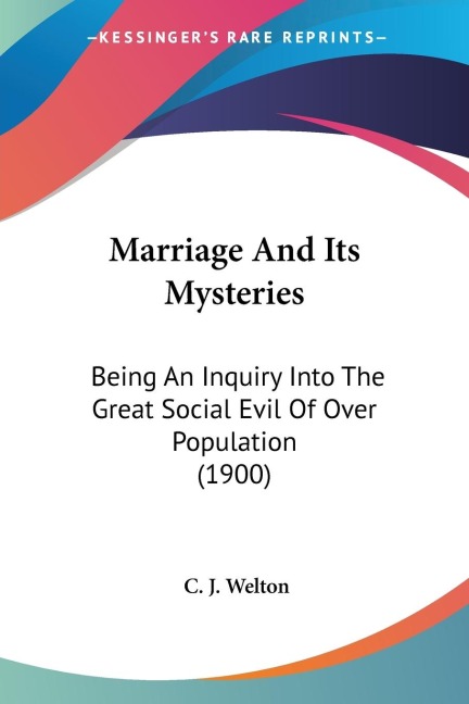 Marriage And Its Mysteries: Being An Inquiry Into The Great Social Evil Of Over Population (1900)