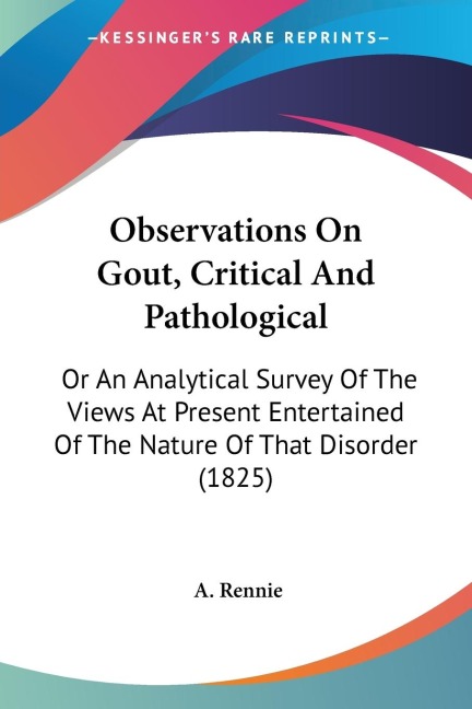 Observations On Gout, Critical And Pathological: Or An Analytical Survey Of The Views At Present Entertained Of The Nature Of That Disorder (1825)