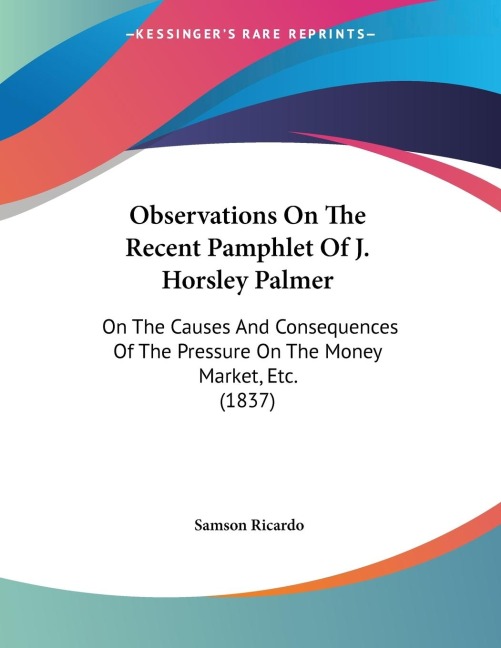 Observations On The Recent Pamphlet Of J. Horsley Palmer: On The Causes And Consequences Of The Pressure On The Money Market, Etc. (1837)