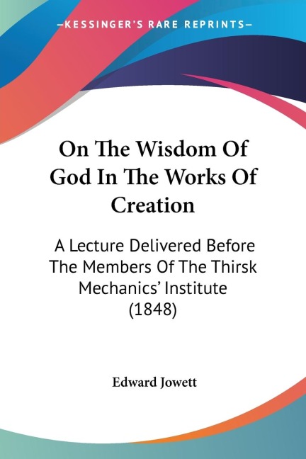 On The Wisdom Of God In The Works Of Creation: A Lecture Delivered Before The Members Of The Thirsk Mechanics Institute (1848)
