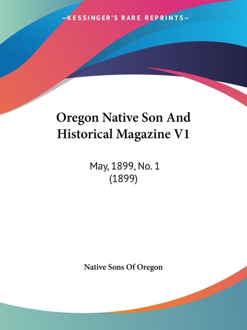 Oregon Native Son And Historical Magazine V1: May, 1899, No. 1 (1899)