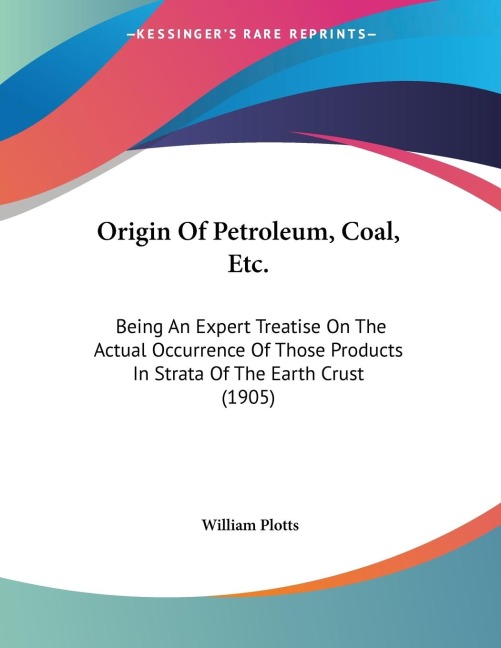 Origin Of Petroleum, Coal, Etc.: Being An Expert Treatise On The Actual Occurrence Of Those Products In Strata Of The Earth Crust (1905)