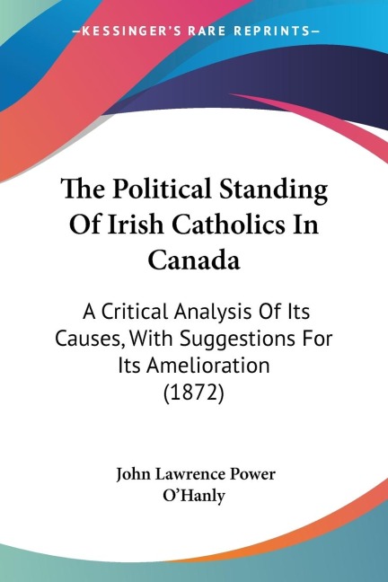 The Political Standing Of Irish Catholics In Canada: A Critical Analysis Of Its Causes, With Suggestions For Its Amelioration (1872)