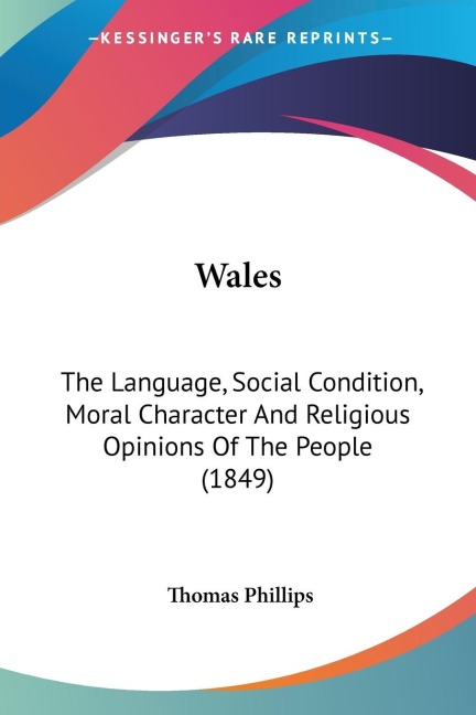 Wales: The Language, Social Condition, Moral Character And Religious Opinions Of The People (1849)