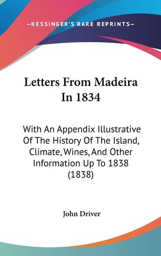 Letters From Madeira In 1834: With An Appendix Illustrative Of The History Of The Island, Climate, Wines, And Other Information Up To 1838 (1838)