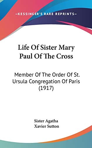 Life Of Sister Mary Paul Of The Cross: Member Of The Order Of St. Ursula Congregation Of Paris (1917)