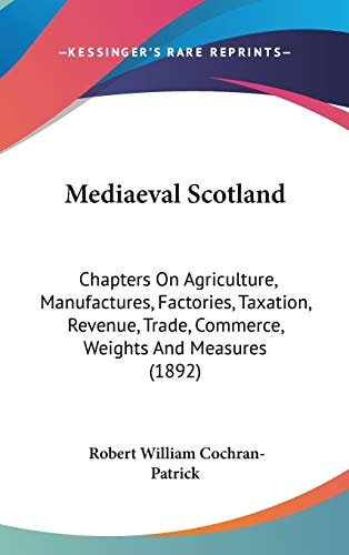 Mediaeval Scotland: Chapters On Agriculture, Manufactures, Factories, Taxation, Revenue, Trade, Commerce, Weights And Measures (1892)