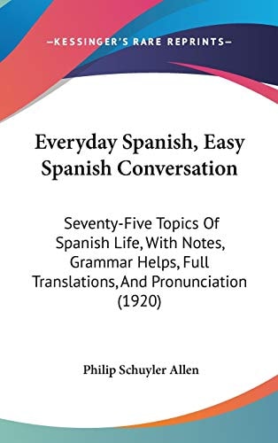 Everyday Spanish, Easy Spanish Conversation: Seventy-Five Topics Of Spanish Life, With Notes, Grammar Helps, Full Translations, And Pronunciation (1920)