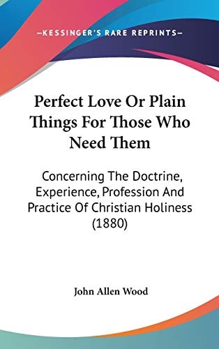 Perfect Love Or Plain Things For Those Who Need Them: Concerning The Doctrine, Experience, Profession And Practice Of Christian Holiness (1880)