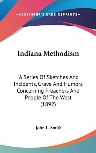 Indiana Methodism: A Series Of Sketches And Incidents, Grave And Humors Concerning Preachers And People Of The West (1892)