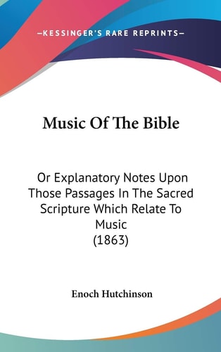 Music Of The Bible: Or Explanatory Notes Upon Those Passages In The Sacred Scripture Which Relate To Music (1863)