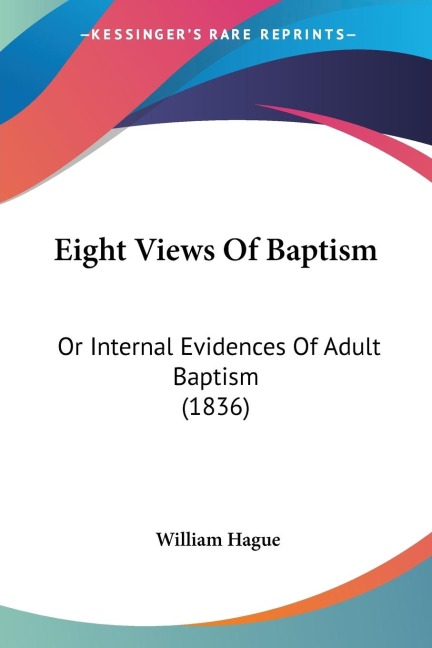 Eight Views Of Baptism: Or Internal Evidences Of Adult Baptism (1836)