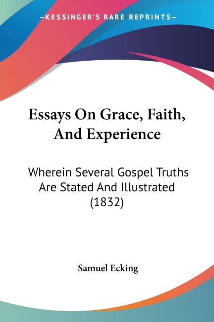 Essays On Grace, Faith, And Experience: Wherein Several Gospel Truths Are Stated And Illustrated (1832)