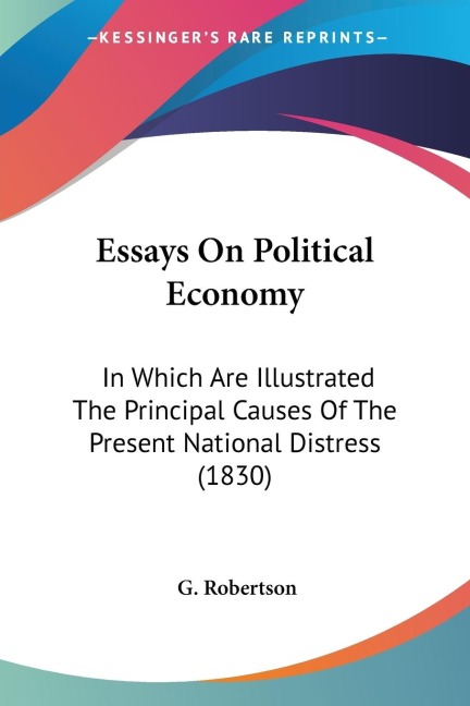 Essays On Political Economy: In Which Are Illustrated The Principal Causes Of The Present National Distress (1830)
