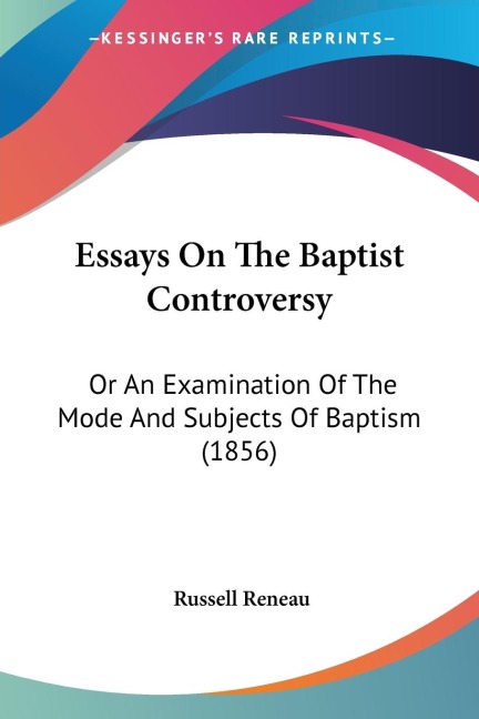 Essays On The Baptist Controversy: Or An Examination Of The Mode And Subjects Of Baptism (1856)