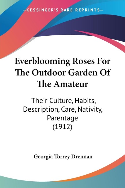 Everblooming Roses For The Outdoor Garden Of The Amateur: Their Culture, Habits, Description, Care, Nativity, Parentage (1912)