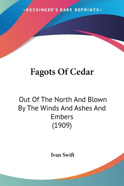 Fagots Of Cedar: Out Of The North And Blown By The Winds And Ashes And Embers (1909)