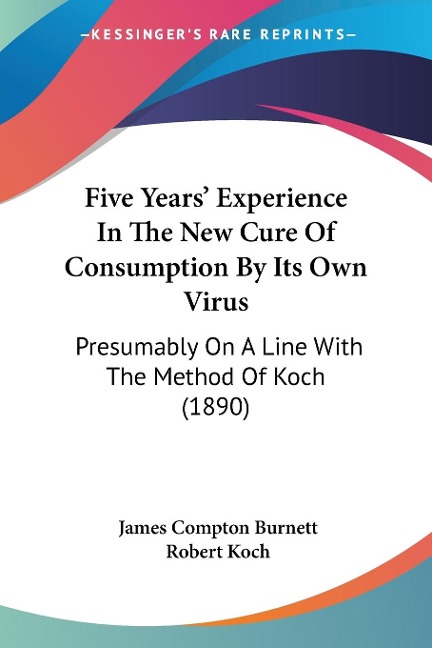 Five Years Experience In The New Cure Of Consumption By Its Own Virus: Presumably On A Line With The Method Of Koch (1890)