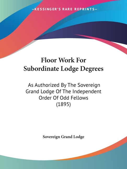 Floor Work For Subordinate Lodge Degrees: As Authorized By The Sovereign Grand Lodge Of The Independent Order Of Odd Fellows (1895)