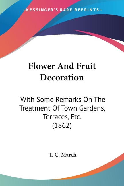 Flower And Fruit Decoration: With Some Remarks On The Treatment Of Town Gardens, Terraces, Etc. (1862)
