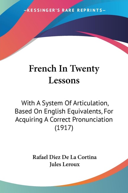 French In Twenty Lessons: With A System Of Articulation, Based On English Equivalents, For Acquiring A Correct Pronunciation (1917)