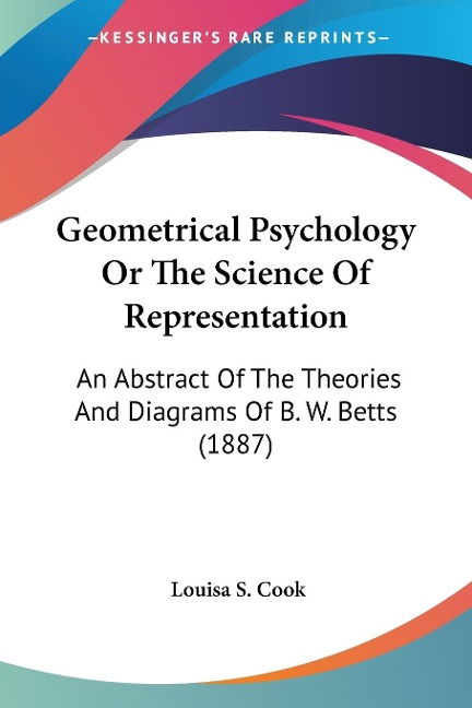 Geometrical Psychology Or The Science Of Representation: An Abstract Of The Theories And Diagrams Of B. W. Betts (1887)