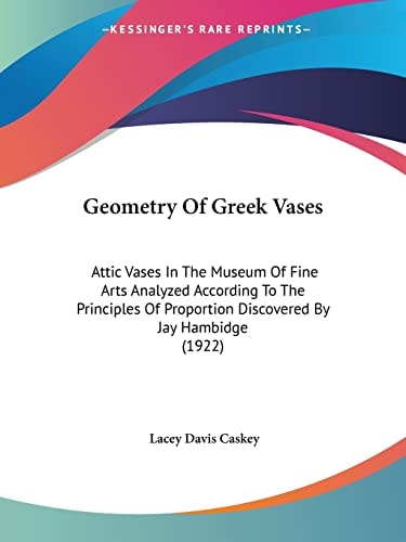 Geometry Of Greek Vases: Attic Vases In The Museum Of Fine Arts Analyzed According To The Principles Of Proportion Discovered By Jay Hambidge (1922)