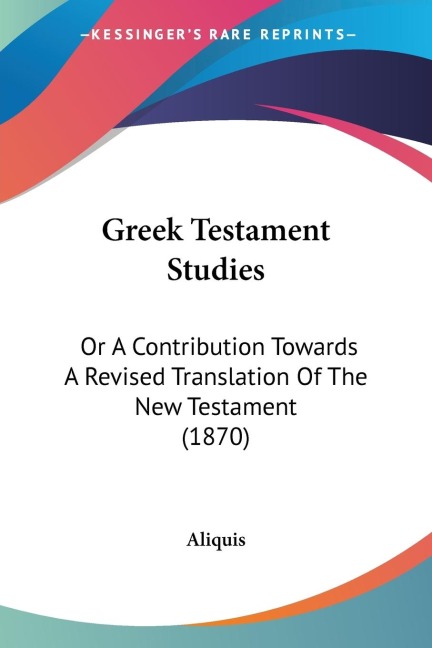 Greek Testament Studies: Or A Contribution Towards A Revised Translation Of The New Testament (1870)