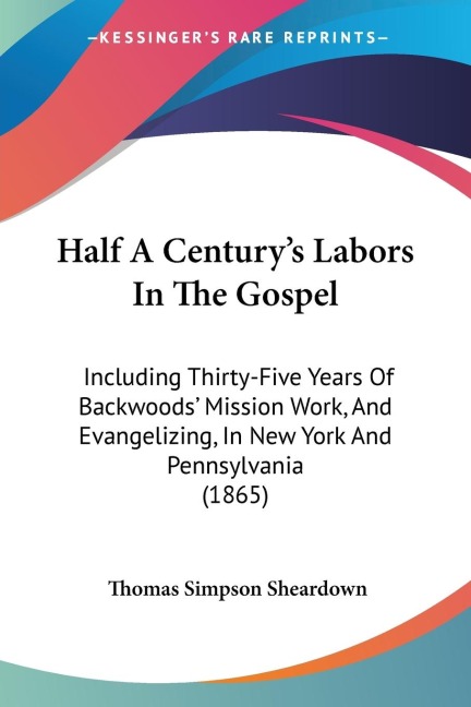 Half A Centurys Labors In The Gospel: Including Thirty-Five Years Of Backwoods Mission Work, And Evangelizing, In New York And Pennsylvania (1865)