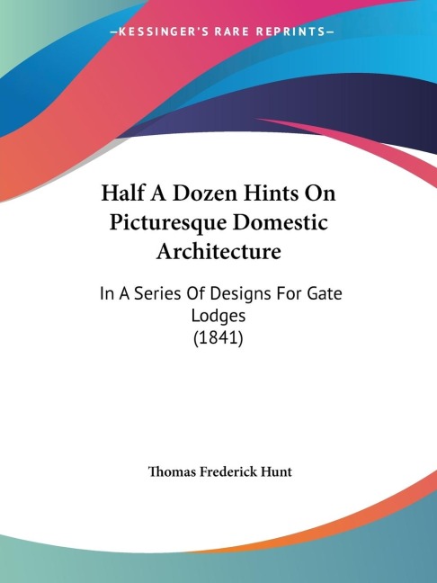 Half A Dozen Hints On Picturesque Domestic Architecture: In A Series Of Designs For Gate Lodges (1841)