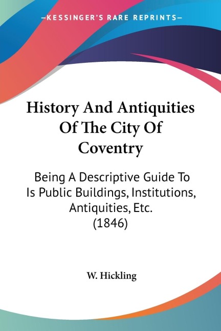 History And Antiquities Of The City Of Coventry: Being A Descriptive Guide To Is Public Buildings, Institutions, Antiquities, Etc. (1846)