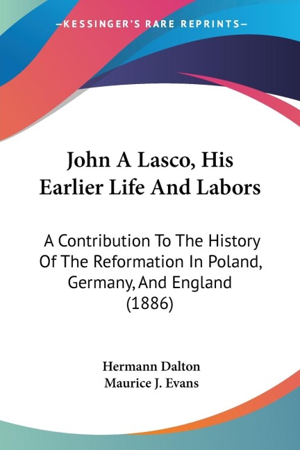 John A Lasco, His Earlier Life And Labors: A Contribution To The History Of The Reformation In Poland, Germany, And England (1886)