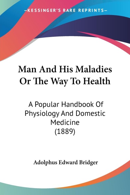 Man And His Maladies Or The Way To Health: A Popular Handbook Of Physiology And Domestic Medicine (1889)