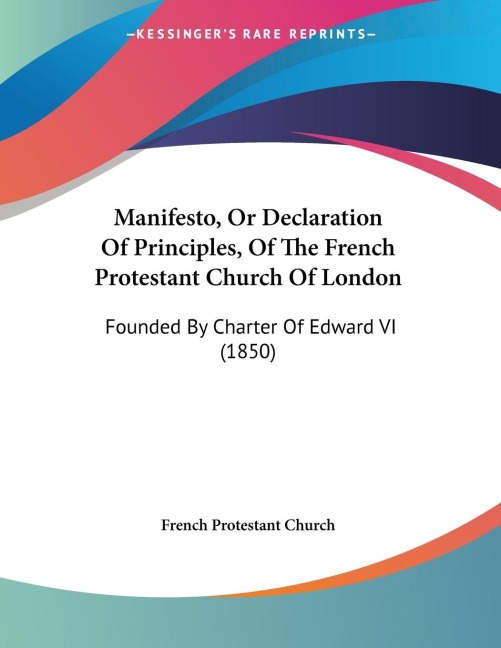Manifesto, Or Declaration Of Principles, Of The French Protestant Church Of London: Founded By Charter Of Edward VI (1850)