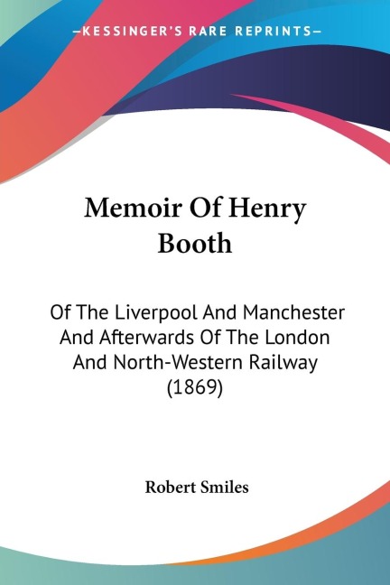 Memoir Of Henry Booth: Of The Liverpool And Manchester And Afterwards Of The London And North-Western Railway (1869)