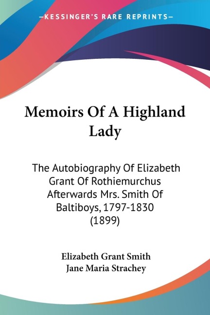 Memoirs Of A Highland Lady: The Autobiography Of Elizabeth Grant Of Rothiemurchus Afterwards Mrs. Smith Of Baltiboys, 1797-1830 (1899)