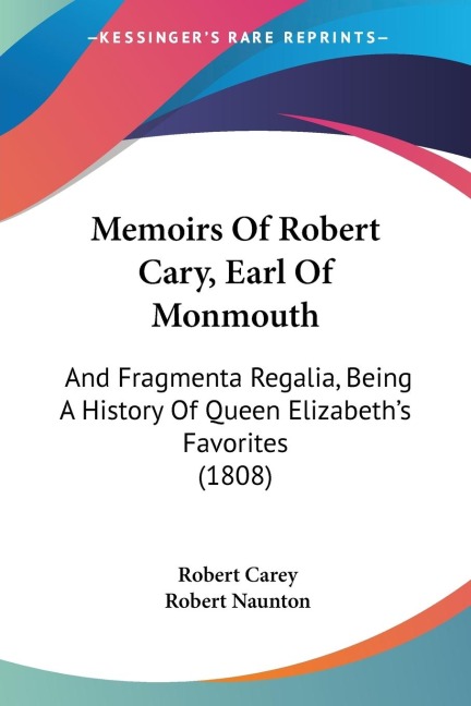 Memoirs Of Robert Cary, Earl Of Monmouth: And Fragmenta Regalia, Being A History Of Queen Elizabeths Favorites (1808)