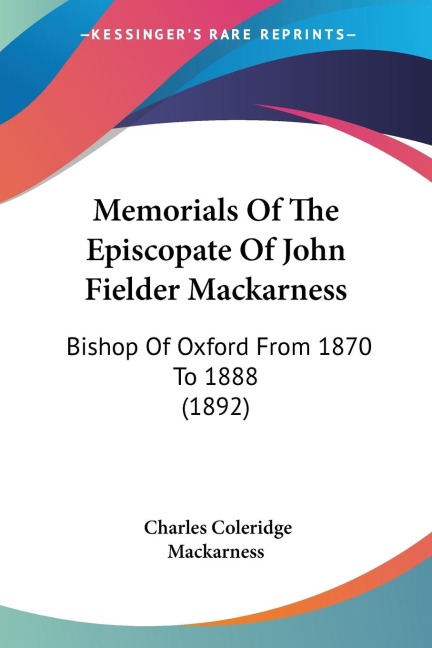 Memorials Of The Episcopate Of John Fielder Mackarness: Bishop Of Oxford From 1870 To 1888 (1892)