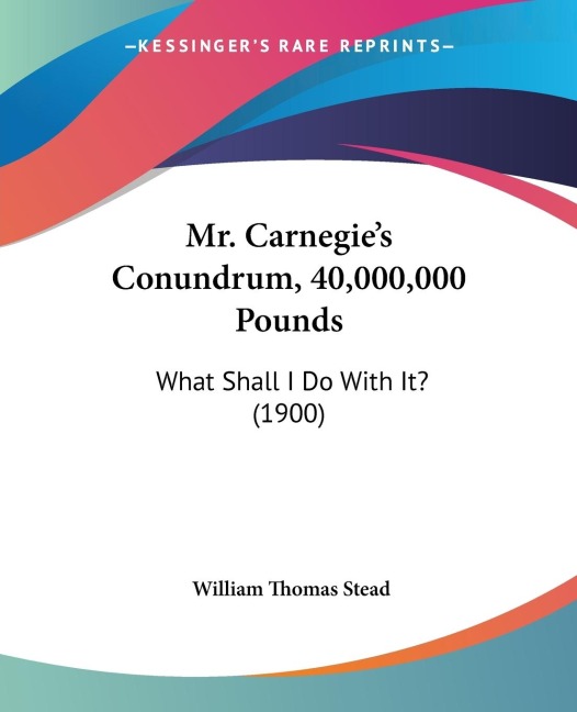 Mr. Carnegie's Conundrum, 40,000,000 Pounds: What Shall I Do With It? (1900)