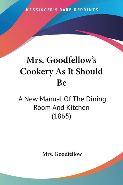 Mrs. Goodfellows Cookery As It Should Be: A New Manual Of The Dining Room And Kitchen (1865)