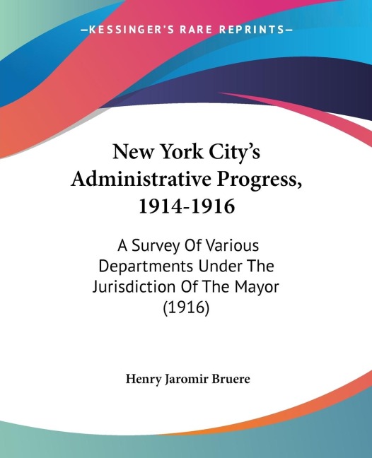 New York Citys Administrative Progress, 1914-1916: A Survey Of Various Departments Under The Jurisdiction Of The Mayor (1916)
